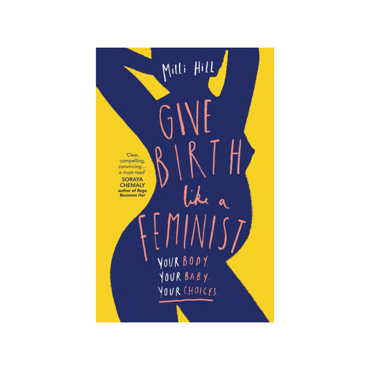 Give Birth Like A Feminist: Your Baby, Your Body, Your Choices